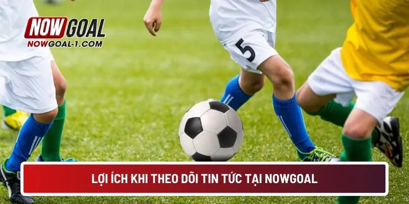 Lợi ích khi theo dõi tin tức tại NOWGOAL