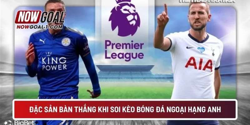 Đặc sản bàn thắng khi soi kèo bóng đá ngoại hạng Anh